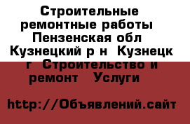 Строительные, ремонтные работы - Пензенская обл., Кузнецкий р-н, Кузнецк г. Строительство и ремонт » Услуги   